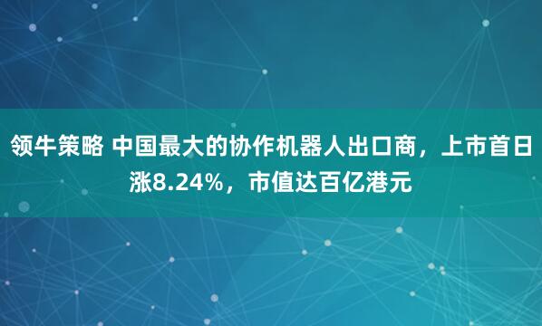 领牛策略 中国最大的协作机器人出口商,上市首日涨8.24%,市值达百亿港元