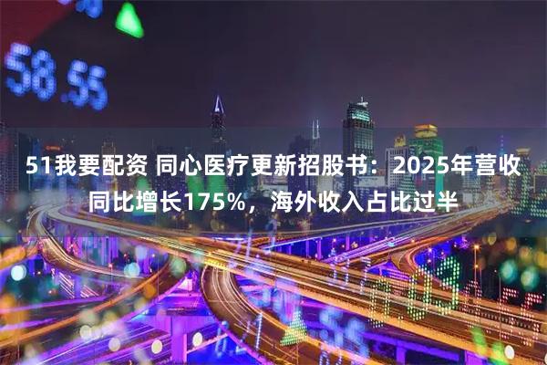 51我要配资 同心医疗更新招股书:2025年营收同比增长175%,海外收入占比过半