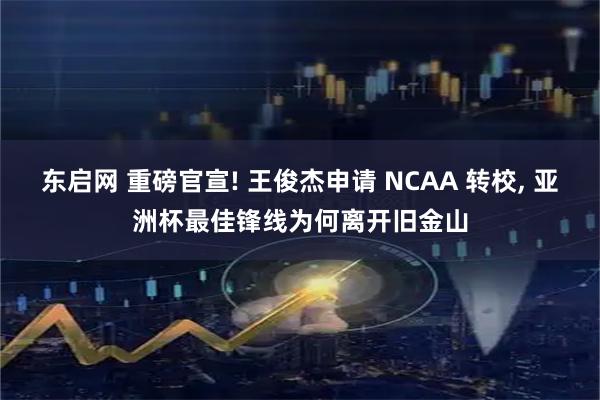 东启网 重磅官宣! 王俊杰申请 NCAA 转校, 亚洲杯最佳锋线为何离开旧金山
