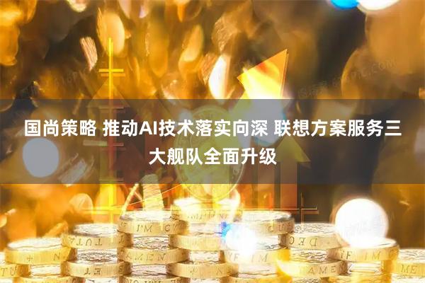 国尚策略 推动AI技术落实向深 联想方案服务三大舰队全面升级