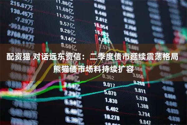配资猫 对话远东资信:二季度债市延续震荡格局 熊猫债市场料持续扩容