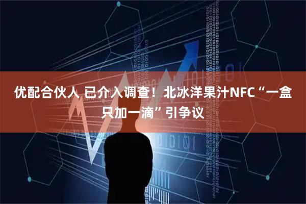 优配合伙人 已介入调查!北冰洋果汁NFC“一盒只加一滴”引争议