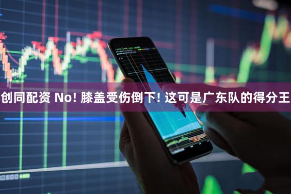 创同配资 No! 膝盖受伤倒下! 这可是广东队的得分王