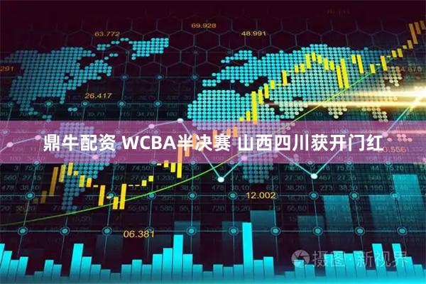 鼎牛配资 WCBA半决赛 山西四川获开门红