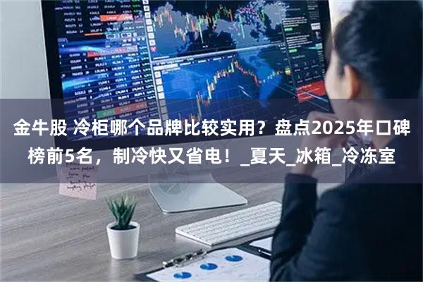 金牛股 冷柜哪个品牌比较实用?盘点2025年口碑榜前5名,制冷快又省电!_夏天_冰箱_冷冻室